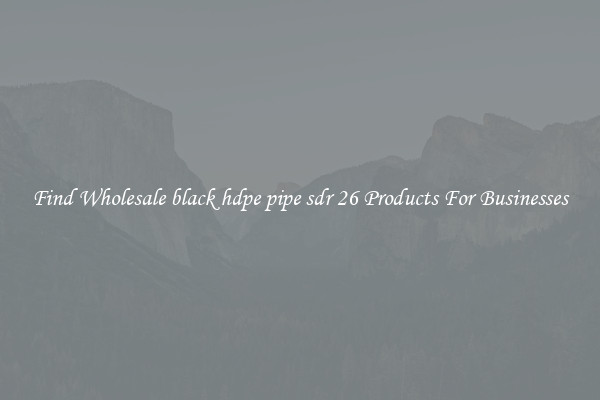 Find Wholesale black hdpe pipe sdr 26 Products For Businesses