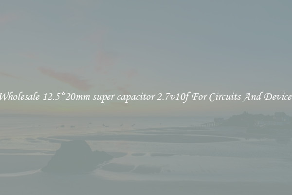 Wholesale 12.5*20mm super capacitor 2.7v10f For Circuits And Devices