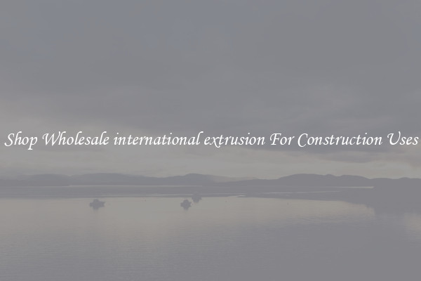 Shop Wholesale international extrusion For Construction Uses