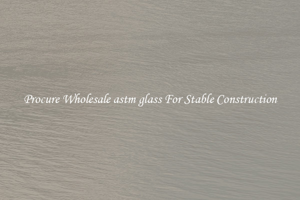 Procure Wholesale astm glass For Stable Construction