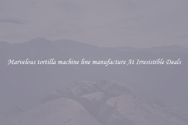 Marvelous tortilla machine line manufacture At Irresistible Deals