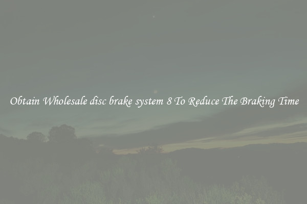 Obtain Wholesale disc brake system 8 To Reduce The Braking Time
