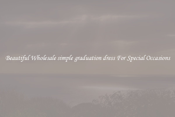 Beautiful Wholesale simple graduation dress For Special Occasions