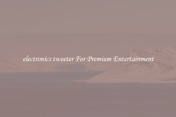 electronics tweeter For Premium Entertainment