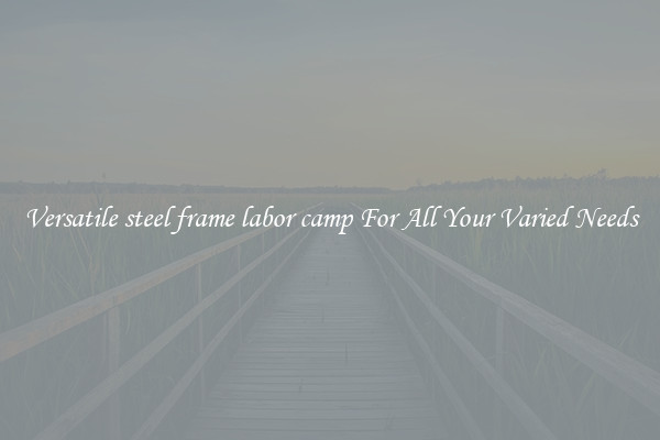 Versatile steel frame labor camp For All Your Varied Needs