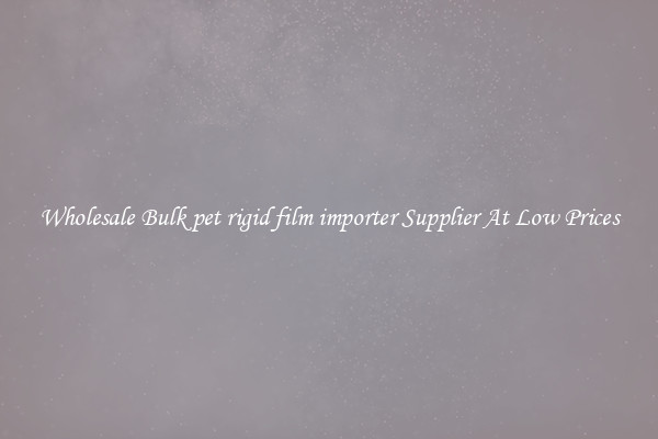 Wholesale Bulk pet rigid film importer Supplier At Low Prices