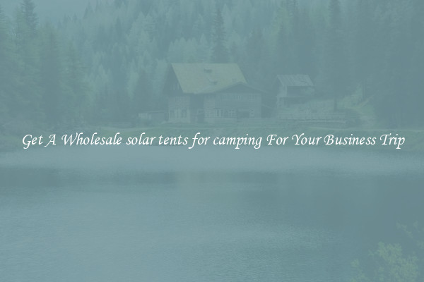 Get A Wholesale solar tents for camping For Your Business Trip