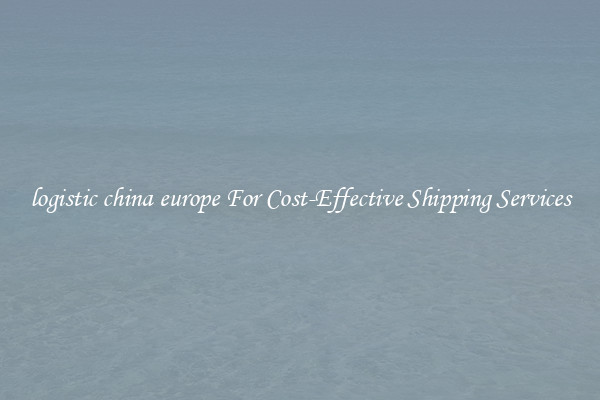 logistic china europe For Cost-Effective Shipping Services