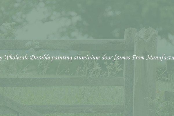 Buy Wholesale Durable painting aluminium door frames From Manufacturers