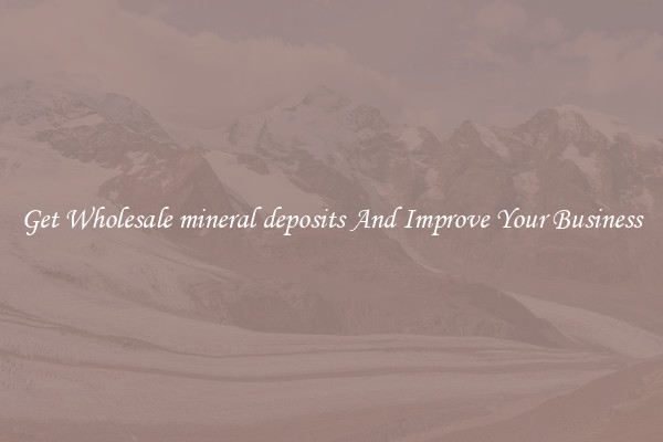 Get Wholesale mineral deposits And Improve Your Business