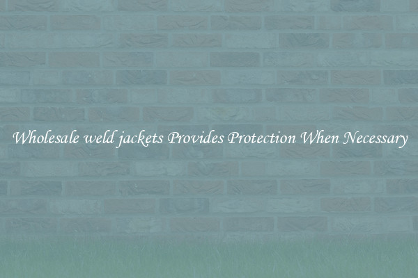 Wholesale weld jackets Provides Protection When Necessary