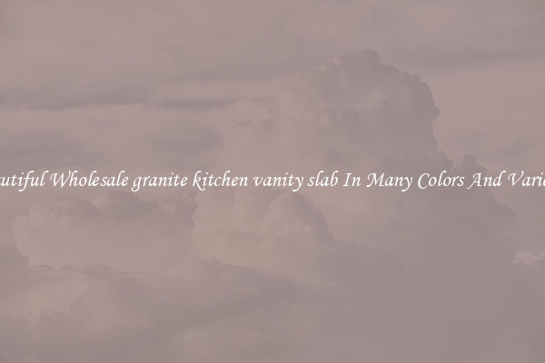 Beautiful Wholesale granite kitchen vanity slab In Many Colors And Varieties