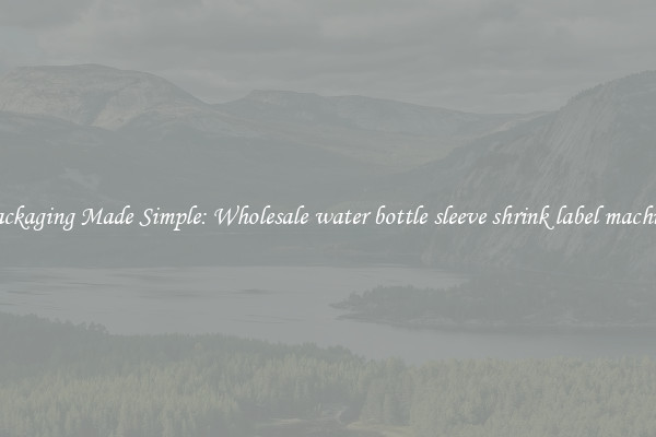 Packaging Made Simple: Wholesale water bottle sleeve shrink label machine