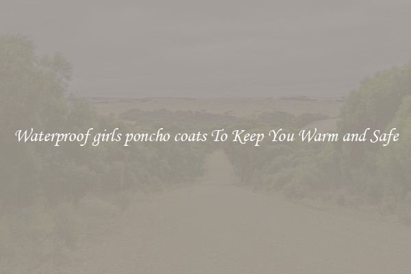 Waterproof girls poncho coats To Keep You Warm and Safe