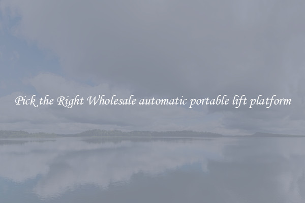 Pick the Right Wholesale automatic portable lift platform