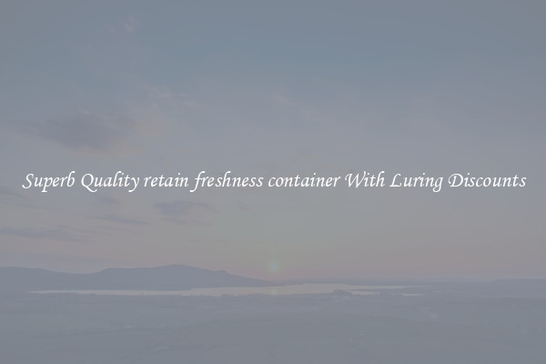 Superb Quality retain freshness container With Luring Discounts