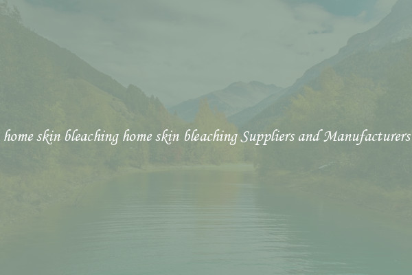 home skin bleaching home skin bleaching Suppliers and Manufacturers