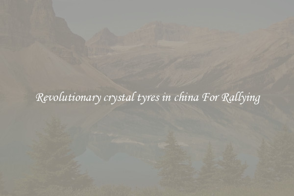Revolutionary crystal tyres in china For Rallying