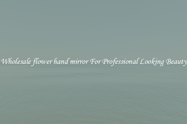 Wholesale flower hand mirror For Professional Looking Beauty