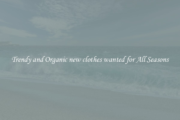 Trendy and Organic new clothes wanted for All Seasons