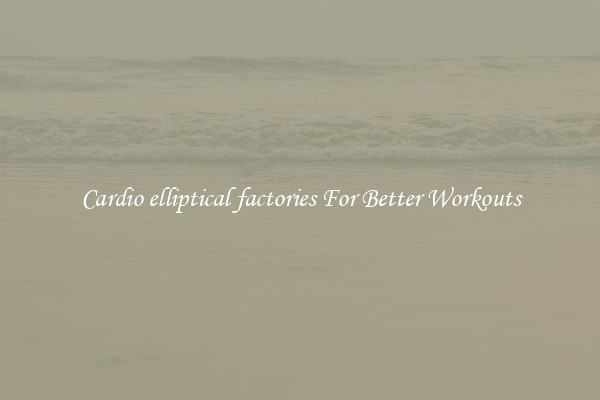 Cardio elliptical factories For Better Workouts