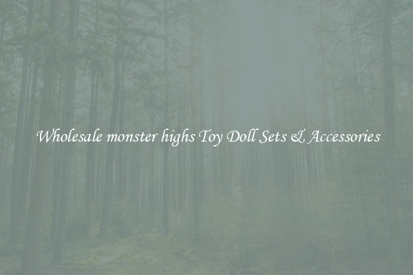 Wholesale monster highs Toy Doll Sets & Accessories
