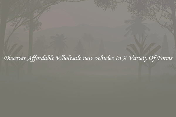 Discover Affordable Wholesale new vehicles In A Variety Of Forms