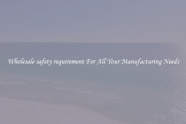 Wholesale safety requirement For All Your Manufacturing Needs
