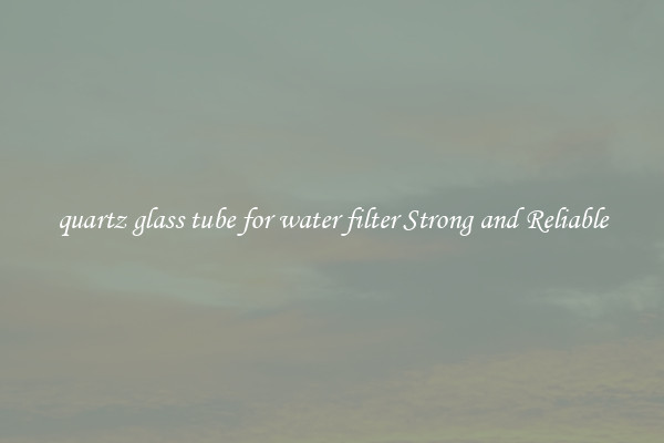 quartz glass tube for water filter Strong and Reliable