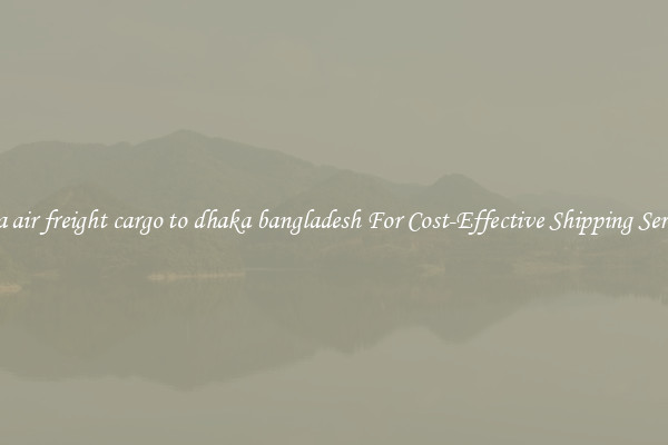 china air freight cargo to dhaka bangladesh For Cost-Effective Shipping Services
