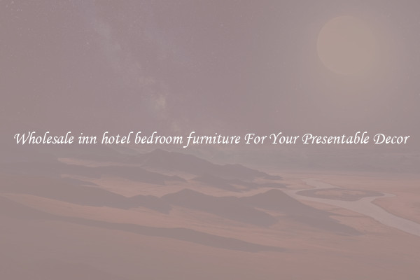 Wholesale inn hotel bedroom furniture For Your Presentable Decor