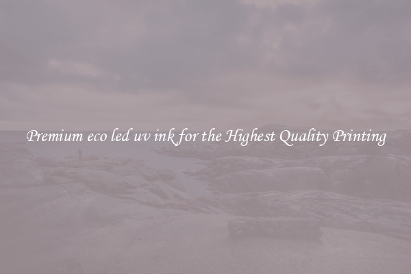 Premium eco led uv ink for the Highest Quality Printing