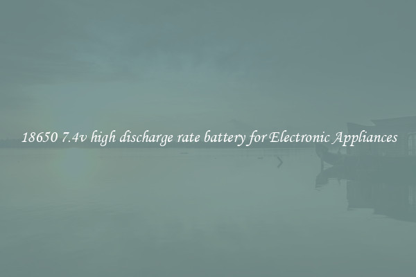 18650 7.4v high discharge rate battery for Electronic Appliances